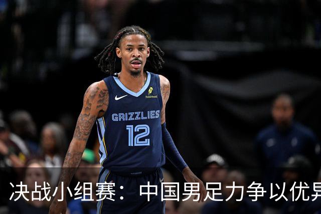 决战小组赛：中国男足力争以优异表现冲击四强